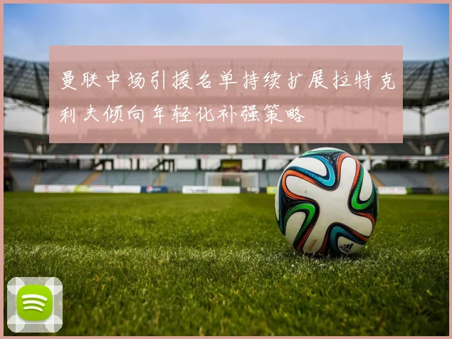 曼联中场引援名单持续扩展拉特克利夫倾向年轻化补强策略