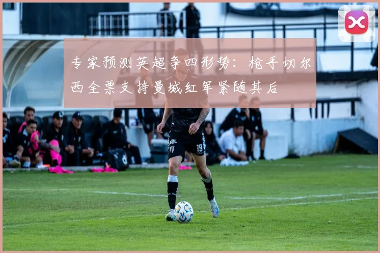 专家预测英超争四形势：枪手切尔西全票支持曼城红军紧随其后