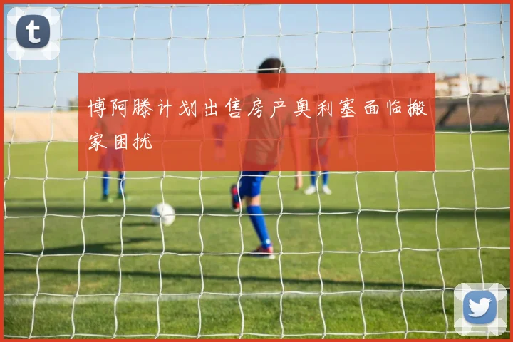 博阿滕计划出售房产奥利塞面临搬家困扰