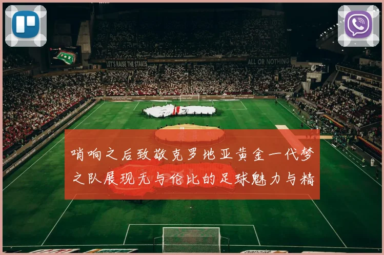哨响之后致敬克罗地亚黄金一代梦之队展现无与伦比的足球魅力与精神