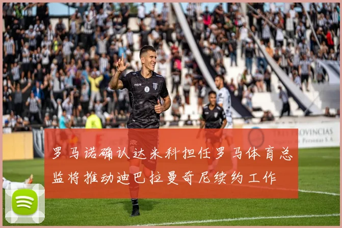 罗马诺确认达米科担任罗马体育总监将推动迪巴拉曼奇尼续约工作