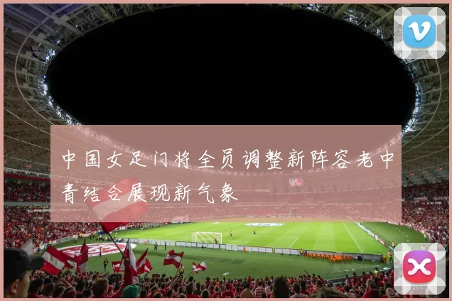 中国女足门将全员调整新阵容老中青结合展现新气象