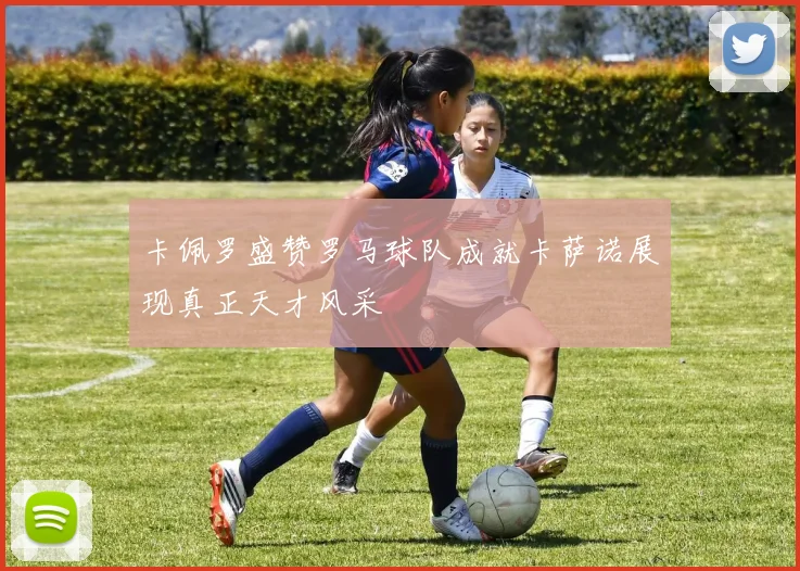 卡佩罗盛赞罗马球队成就卡萨诺展现真正天才风采