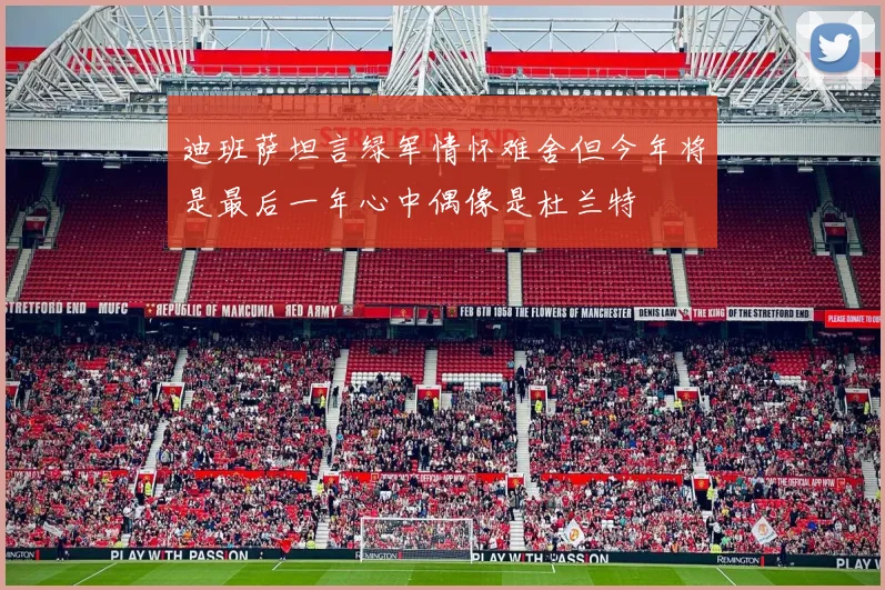 迪班萨坦言绿军情怀难舍但今年将是最后一年心中偶像是杜兰特