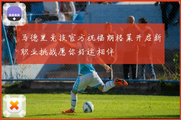 马德里竞技官方祝福朗格莱开启新职业挑战愿你好运相伴