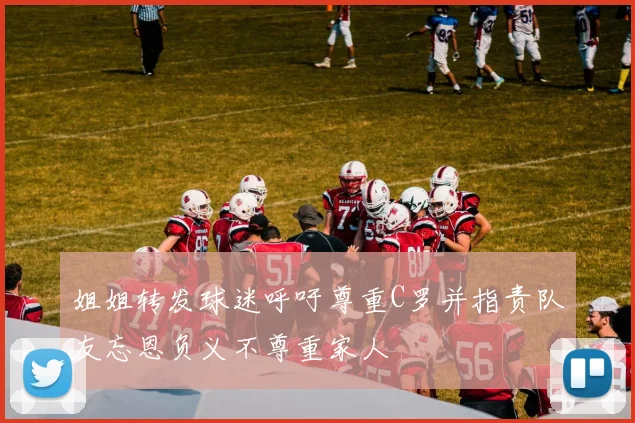 姐姐转发球迷呼吁尊重C罗并指责队友忘恩负义不尊重家人