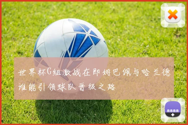 世界杯G组激战在即姆巴佩与哈兰德谁能引领球队晋级之路