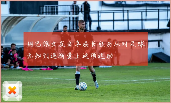 姆巴佩女友分享成长经历从对足球无知到逐渐爱上这项运动