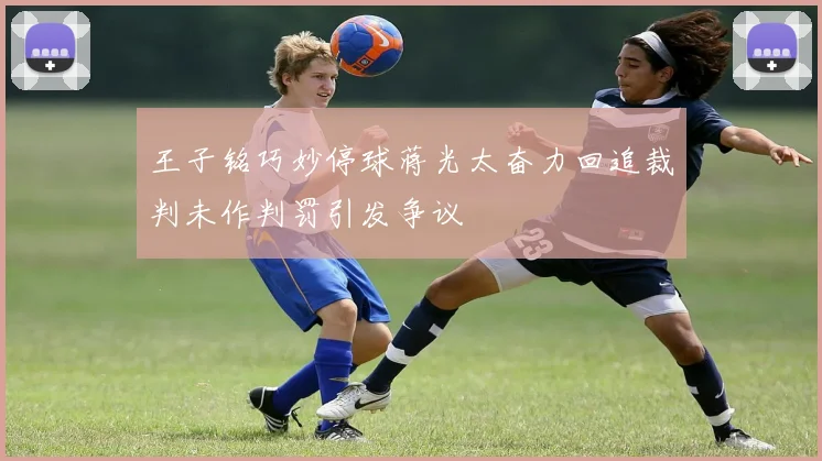 王子铭巧妙停球蒋光太奋力回追裁判未作判罚引发争议