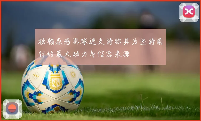 杨瀚森感恩球迷支持称其为坚持前行的最大动力与信念来源