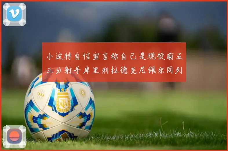 小波特自信宣言称自己是现役前五三分射手库里利拉德克尼佩尔同列其中