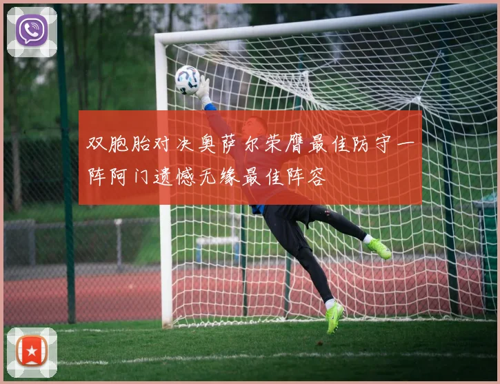 双胞胎对决奥萨尔荣膺最佳防守一阵阿门遗憾无缘最佳阵容