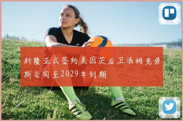 科隆正式签约美因茨后卫汤姆克劳斯合同至2029年到期