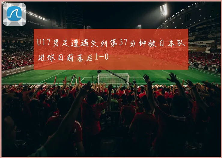 U17男足遭遇失利第37分钟被日本队进球目前落后1-0