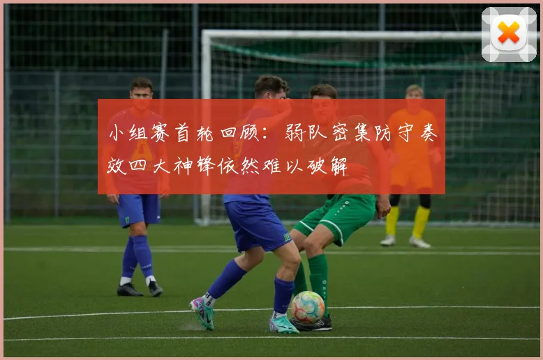 小组赛首轮回顾：弱队密集防守奏效四大神锋依然难以破解
