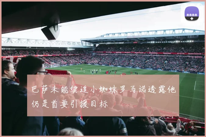 巴萨未能续追小蜘蛛罗马诺透露他仍是首要引援目标