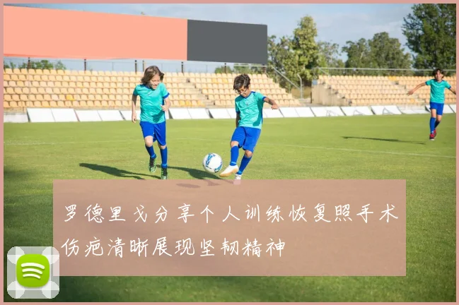 罗德里戈分享个人训练恢复照手术伤疤清晰展现坚韧精神