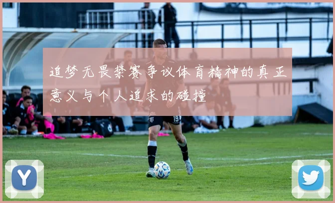 追梦无畏禁赛争议体育精神的真正意义与个人追求的碰撞