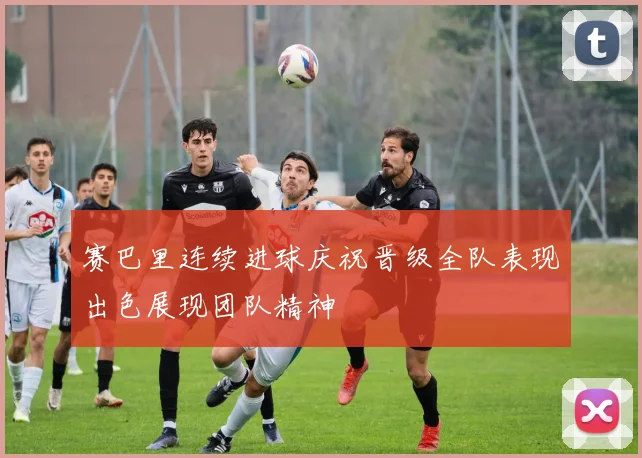 赛巴里连续进球庆祝晋级全队表现出色展现团队精神