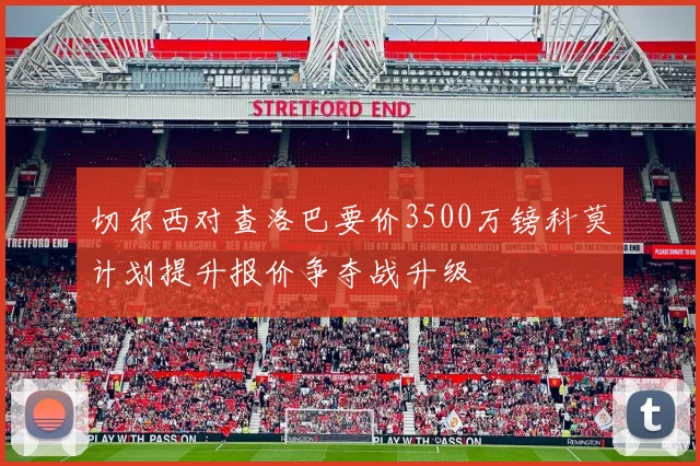 切尔西对查洛巴要价3500万镑科莫计划提升报价争夺战升级