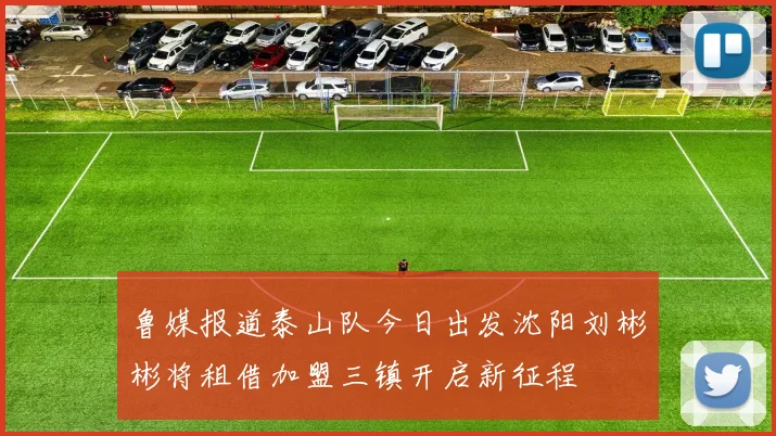 鲁媒报道泰山队今日出发沈阳刘彬彬将租借加盟三镇开启新征程