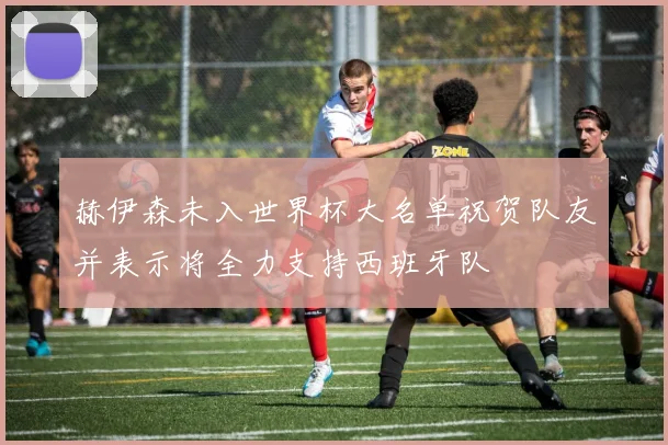 赫伊森未入世界杯大名单祝贺队友并表示将全力支持西班牙队