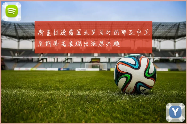 斯基拉透露国米罗马对热那亚中卫厄斯蒂高表现出浓厚兴趣
