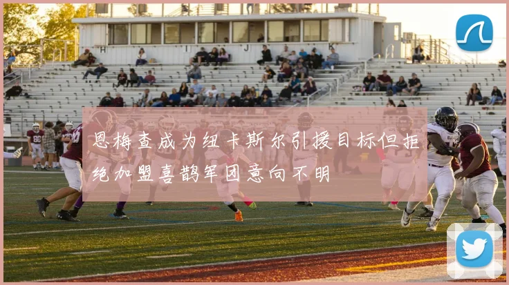 恩梅查成为纽卡斯尔引援目标但拒绝加盟喜鹊军团意向不明