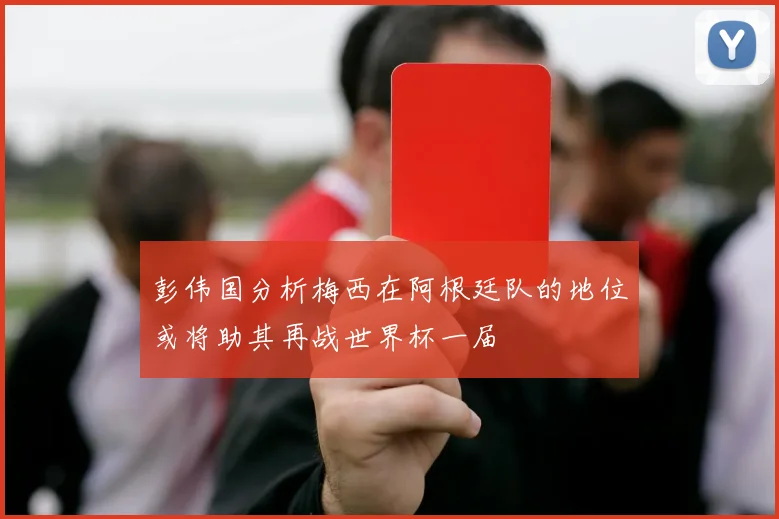 彭伟国分析梅西在阿根廷队的地位或将助其再战世界杯一届