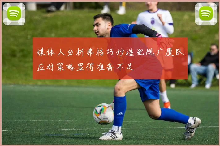 媒体人分析弗格巧妙造犯规广厦队应对策略显得准备不足