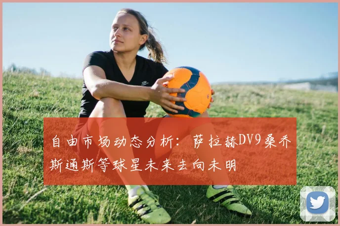 自由市场动态分析：萨拉赫DV9桑乔斯通斯等球星未来去向未明